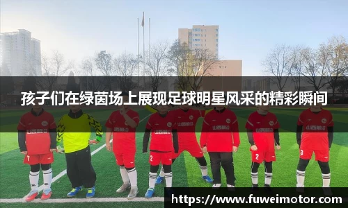 孩子们在绿茵场上展现足球明星风采的精彩瞬间