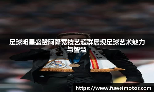 足球明星盛赞阿隆索技艺超群展现足球艺术魅力与智慧