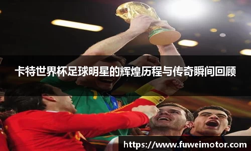 卡特世界杯足球明星的辉煌历程与传奇瞬间回顾