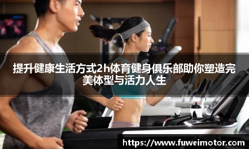 提升健康生活方式2h体育健身俱乐部助你塑造完美体型与活力人生